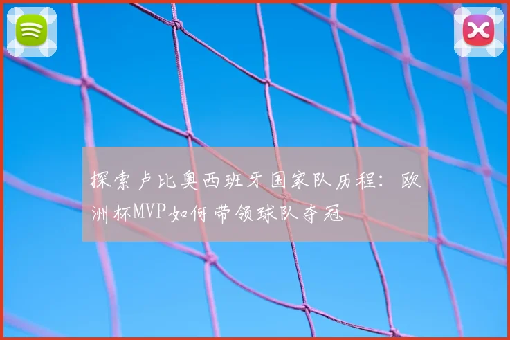 探索卢比奥西班牙国家队历程:欧洲杯MVP如何带领球队夺冠
