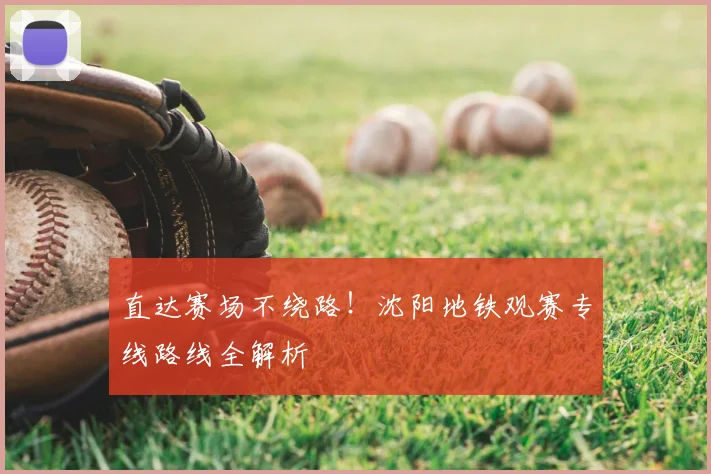 直达赛场不绕路!沈阳地铁观赛专线路线全解析
