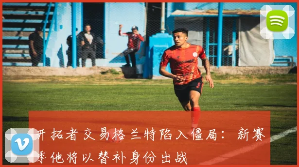 开拓者交易格兰特陷入僵局:新赛季他将以替补身份出战