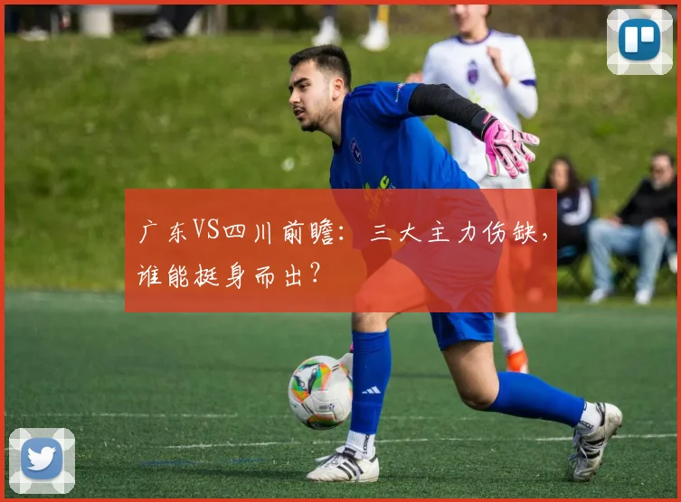 广东VS四川前瞻:三大主力伤缺,谁能挺身而出?