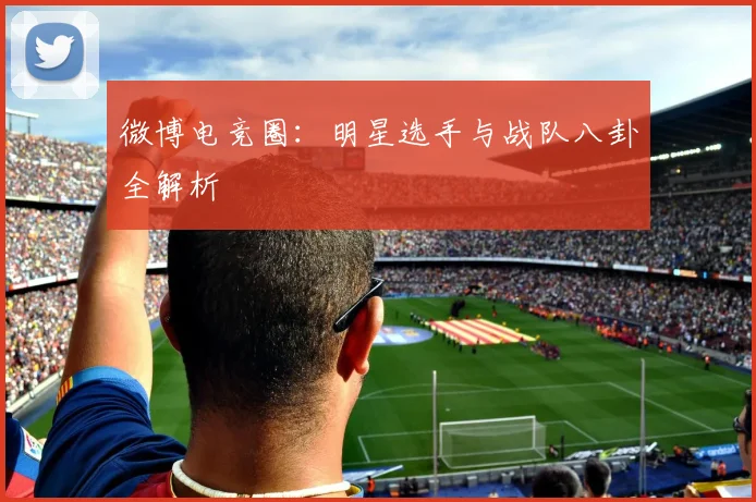 微博电竞圈：明星选手与战队八卦全解析
