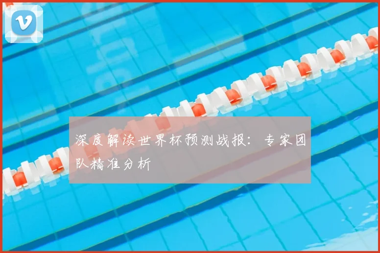 深度解读世界杯预测战报:专家团队精准分析