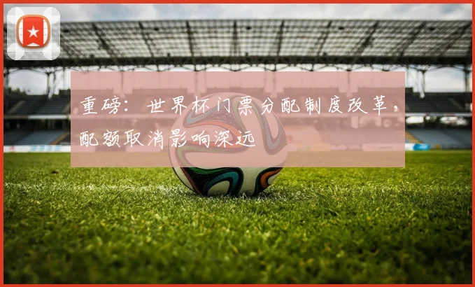 重磅:世界杯门票分配制度改革,配额取消影响深远