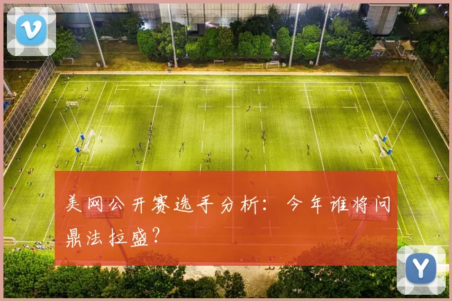美网公开赛选手分析：今年谁将问鼎法拉盛？