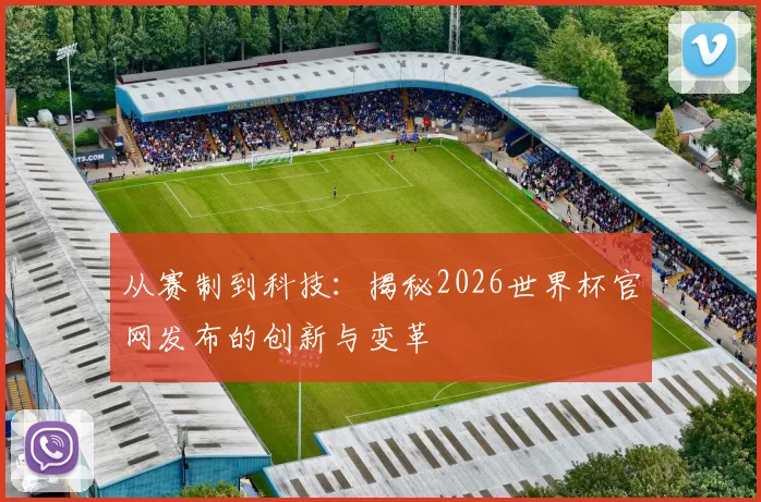 从赛制到科技：揭秘2026世界杯官网发布的创新与变革