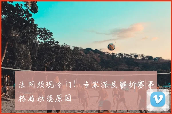 法网频现冷门!专家深度解析赛事格局动荡原因