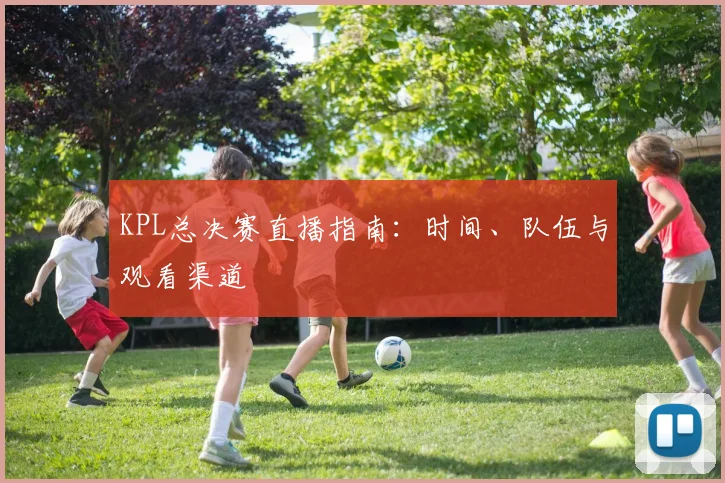 KPL总决赛直播指南:时间、队伍与观看渠道