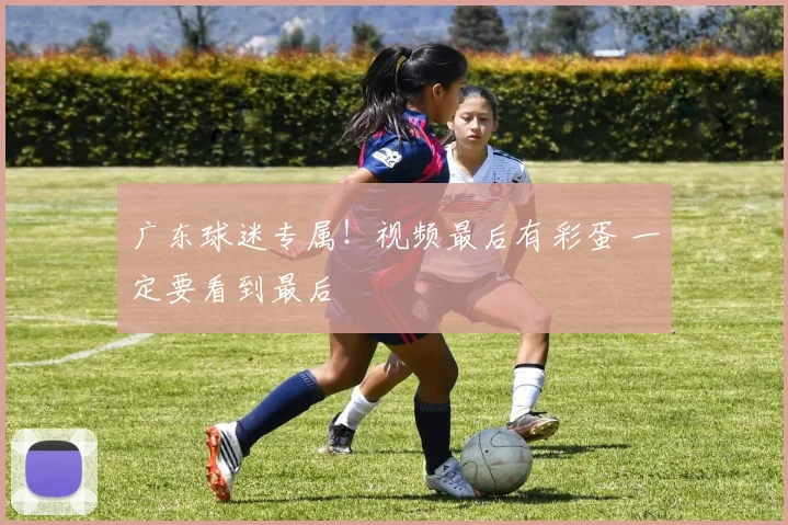 广东球迷专属！视频最后有彩蛋 一定要看到最后
