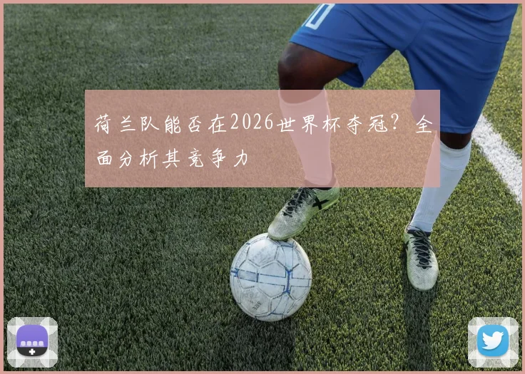 荷兰队能否在2026世界杯夺冠?全面分析其竞争力