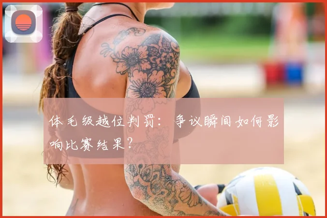 体毛级越位判罚:争议瞬间如何影响比赛结果?