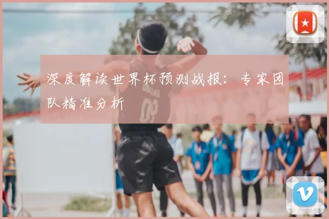 深度解读世界杯预测战报:专家团队精准分析