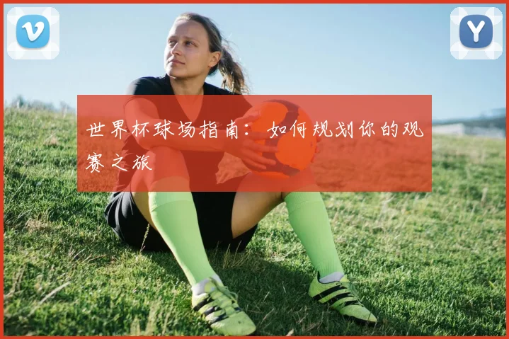 世界杯球场指南:如何规划你的观赛之旅