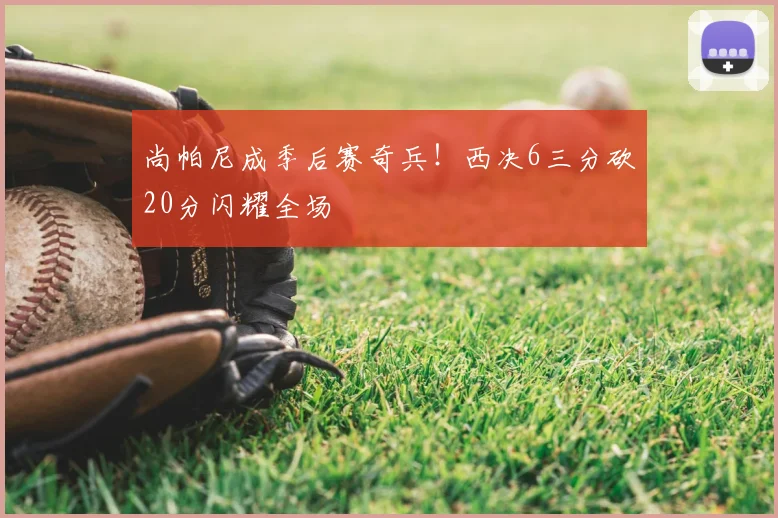 尚帕尼成季后赛奇兵!西决6三分砍20分闪耀全场