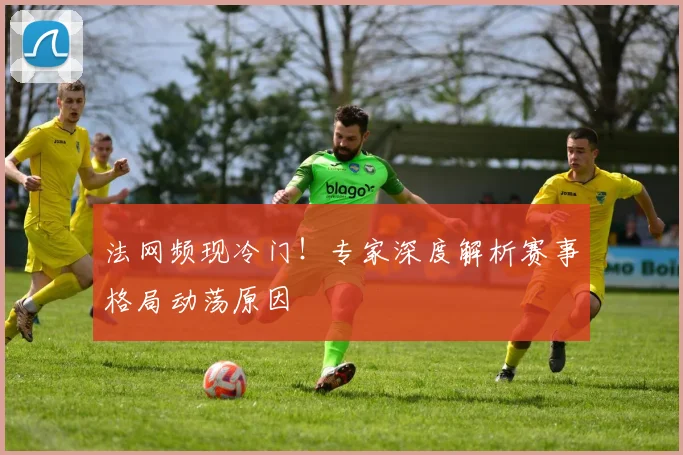 法网频现冷门！专家深度解析赛事格局动荡原因