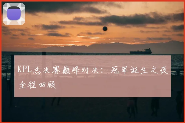 KPL总决赛巅峰对决:冠军诞生之夜全程回顾