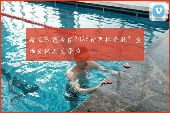 荷兰队能否在2026世界杯夺冠?全面分析其竞争力
