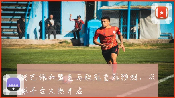 姆巴佩加盟皇马欧冠首冠预测,买球平台火热开启