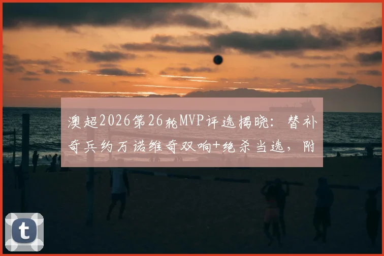 澳超2026第26轮MVP评选揭晓：替补奇兵约万诺维奇双响+绝杀当选，附比赛数据深度回顾