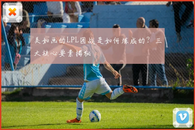 美如画的LPL团战是如何炼成的?三大核心要素揭秘
