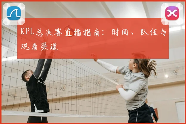 KPL总决赛直播指南：时间、队伍与观看渠道