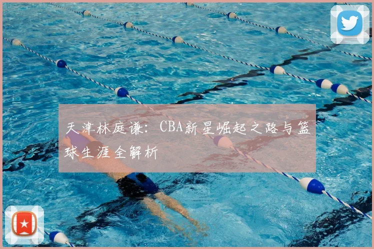 天津林庭谦：CBA新星崛起之路与篮球生涯全解析