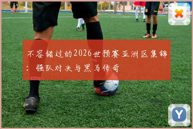 不容错过的2026世预赛亚洲区集锦：强队对决与黑马传奇