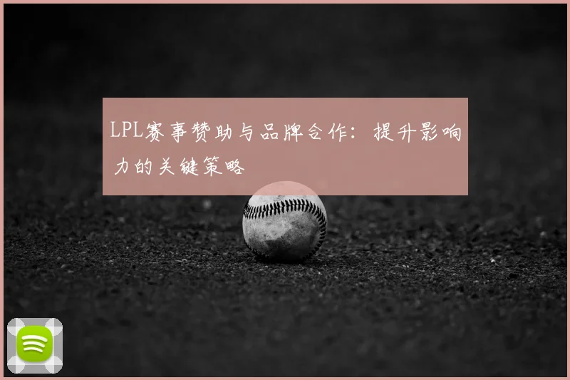 LPL赛事赞助与品牌合作:提升影响力的关键策略