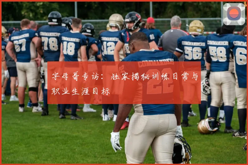 字母哥专访：独家揭秘训练日常与职业生涯目标