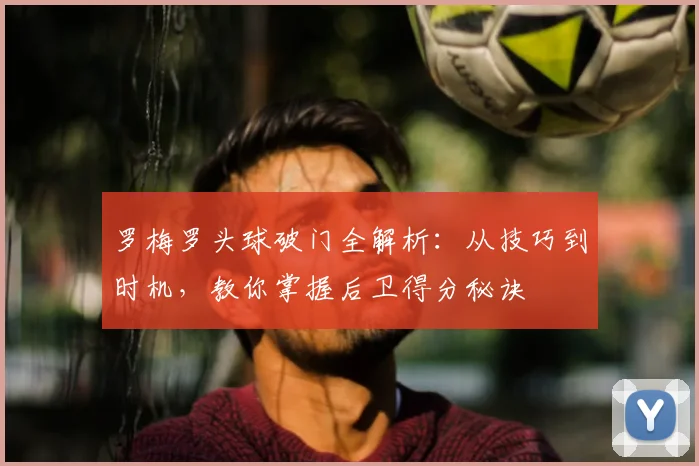 罗梅罗头球破门全解析：从技巧到时机，教你掌握后卫得分秘诀