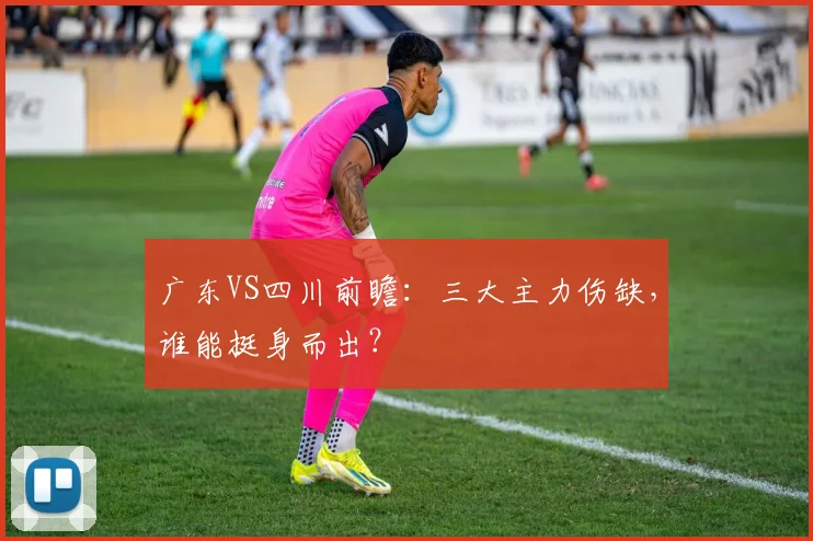 广东VS四川前瞻：三大主力伤缺，谁能挺身而出？