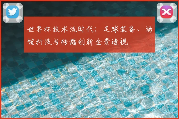 世界杯技术流时代:足球装备、场馆科技与转播创新全景透视