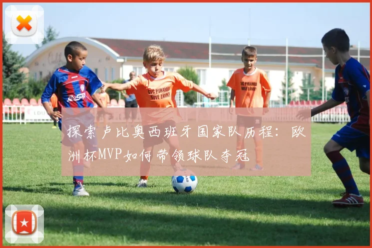 探索卢比奥西班牙国家队历程：欧洲杯MVP如何带领球队夺冠