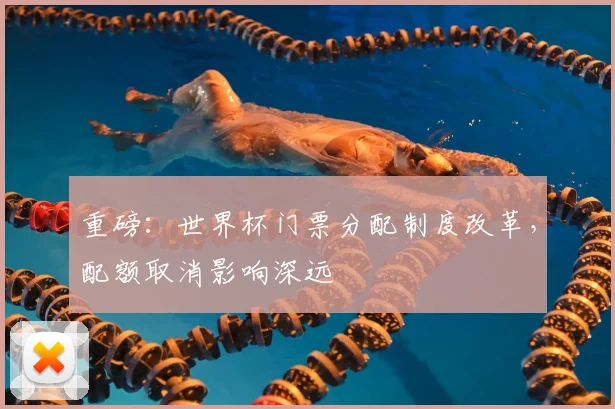 重磅:世界杯门票分配制度改革,配额取消影响深远