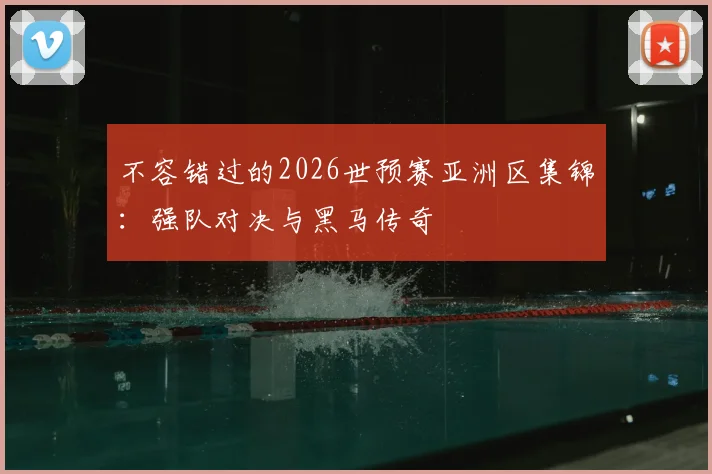 不容错过的2026世预赛亚洲区集锦:强队对决与黑马传奇