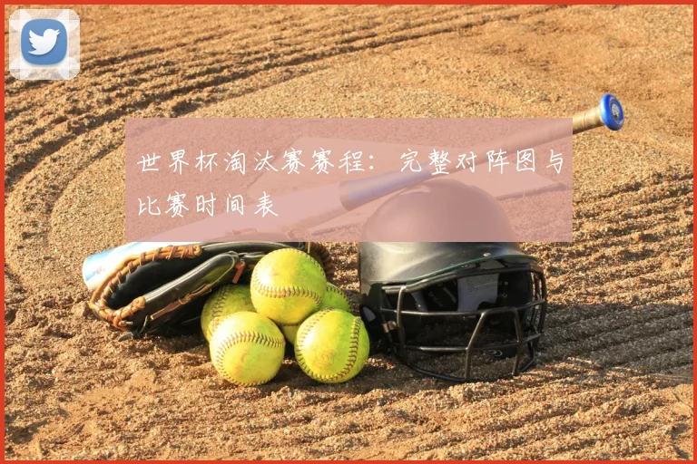 世界杯淘汰赛赛程:完整对阵图与比赛时间表