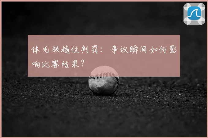 体毛级越位判罚:争议瞬间如何影响比赛结果?