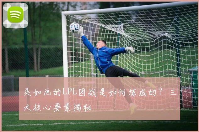 美如画的LPL团战是如何炼成的?三大核心要素揭秘