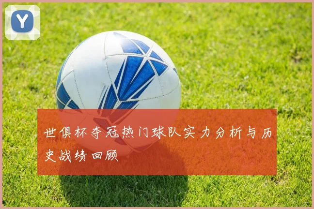 世俱杯夺冠热门球队实力分析与历史战绩回顾