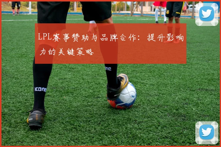 LPL赛事赞助与品牌合作：提升影响力的关键策略