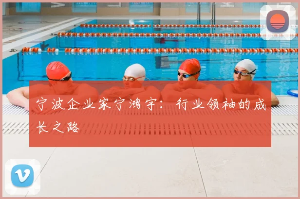 宁波企业家宁鸿宇:行业领袖的成长之路