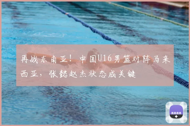 再战东南亚！中国U16男篮对阵马来西亚，张懿赵杰状态成关键