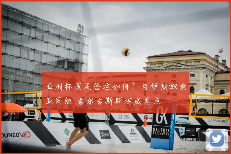 亚洲杯国足签运如何?与伊朗叙利亚同组 吉尔吉斯斯坦成看点